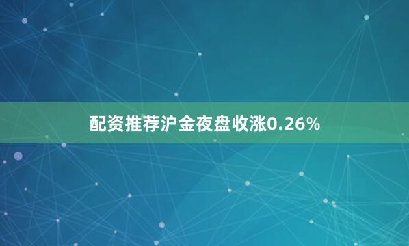 配资推荐沪金夜盘收涨0.26%
