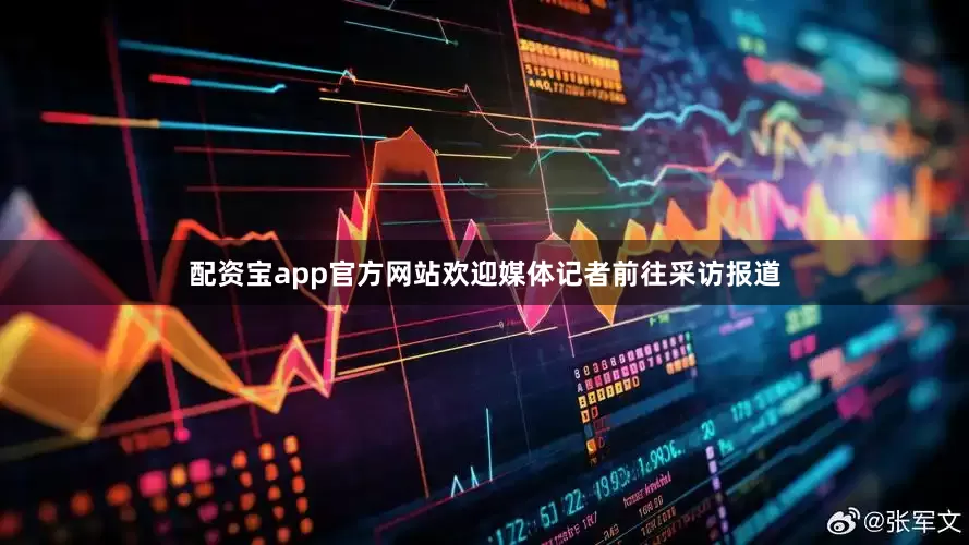 配资宝app官方网站欢迎媒体记者前往采访报道