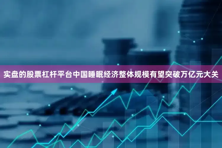 实盘的股票杠杆平台中国睡眠经济整体规模有望突破万亿元大关