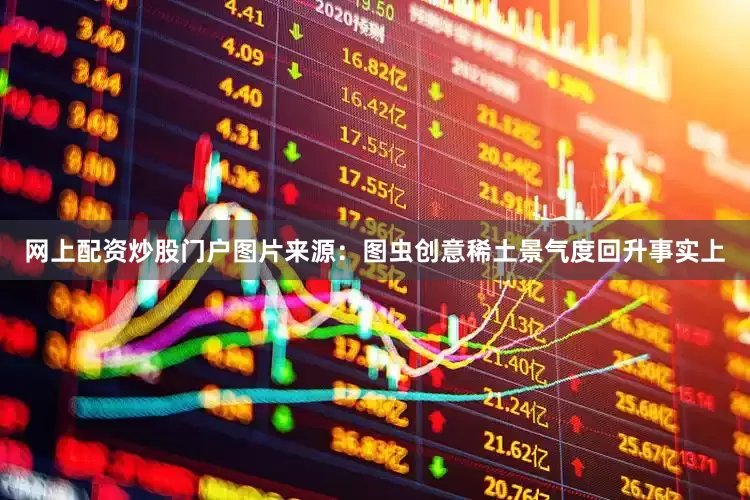 网上配资炒股门户图片来源：图虫创意稀土景气度回升事实上