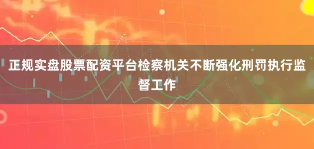正规实盘股票配资平台检察机关不断强化刑罚执行监督工作