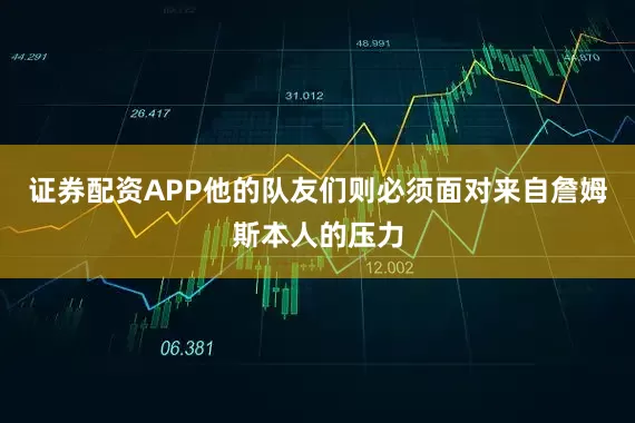 证券配资APP他的队友们则必须面对来自詹姆斯本人的压力