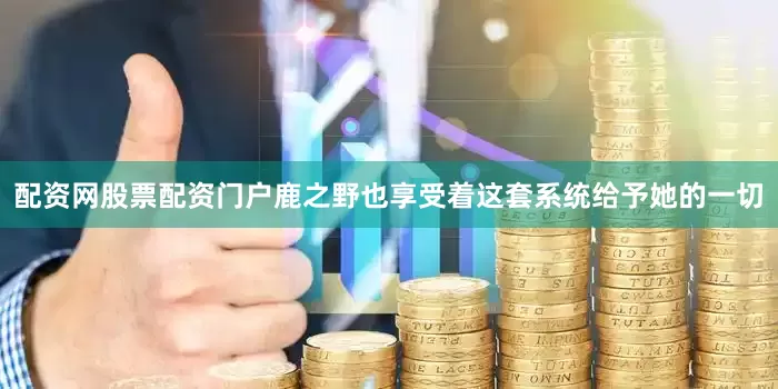 配资网股票配资门户鹿之野也享受着这套系统给予她的一切