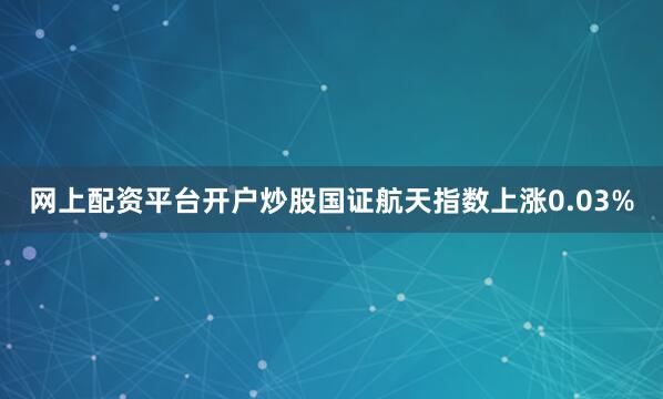 网上配资平台开户炒股国证航天指数上涨0.03%