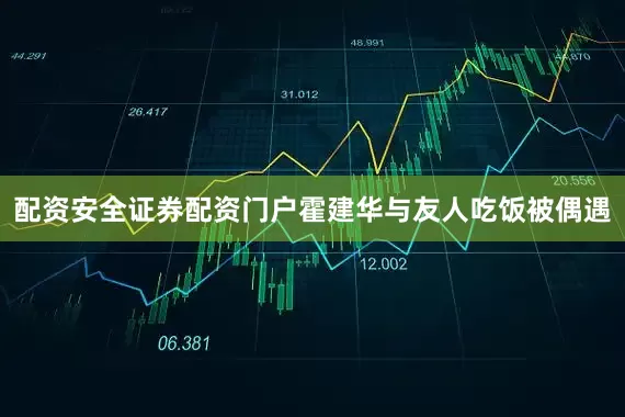 配资安全证券配资门户霍建华与友人吃饭被偶遇