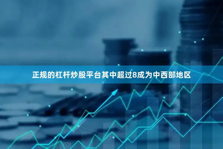 正规的杠杆炒股平台其中超过8成为中西部地区