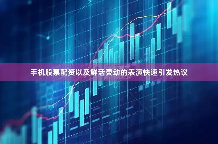 手机股票配资以及鲜活灵动的表演快速引发热议