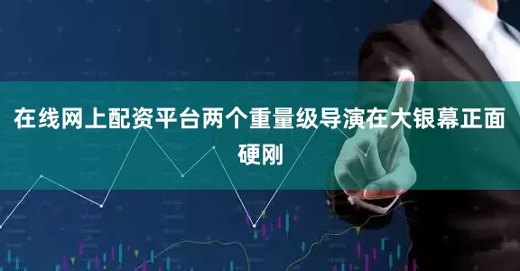 在线网上配资平台两个重量级导演在大银幕正面硬刚